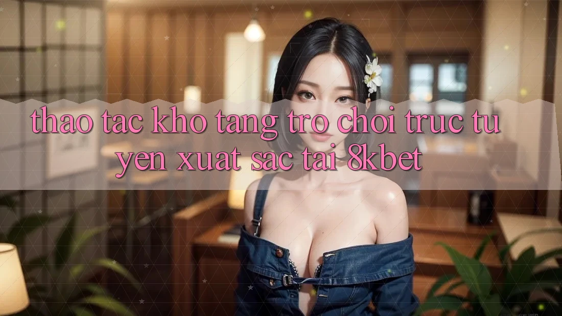 Thao tác Kho Tàng Trò Chơi Trực Tuyến Xuất sắc Tại 8kbet Thao tác Kho Tàng Trò Chơi Trực Tuyến Xuất sắc Tại 8kbet