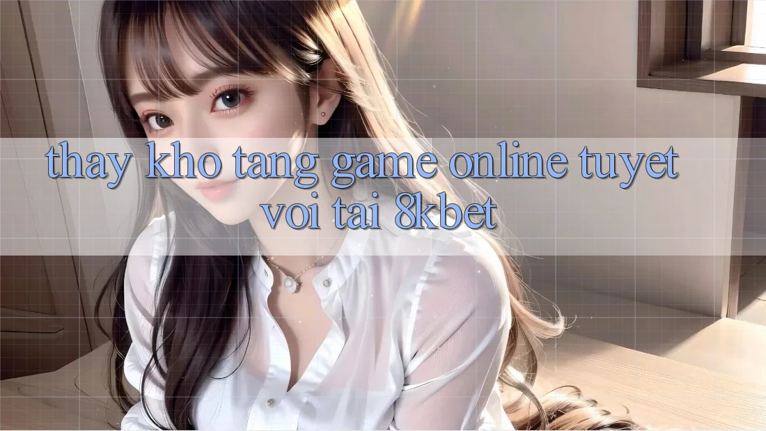 Thấy Kho Tàng Game online Tuyệt vời Tại 8kbet Thấy Kho Tàng Game online Tuyệt vời Tại 8kbet