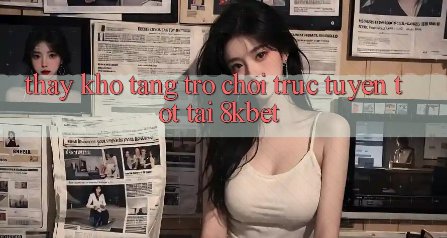 Thấy Kho Tàng Trò Chơi Trực Tuyến Tốt Tại 8kbet