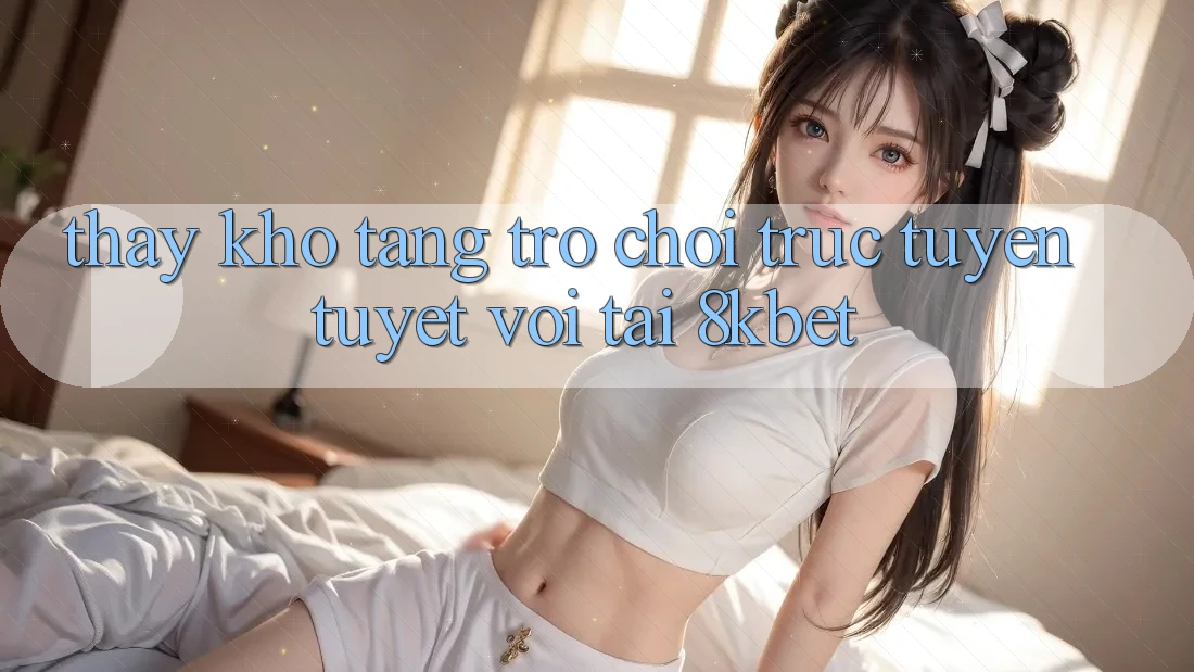 Thấy Kho Tàng Trò Chơi Trực Tuyến Tuyệt vời Tại 8kbet Thấy Kho Tàng Trò Chơi Trực Tuyến Tuyệt vời Tại 8kbet