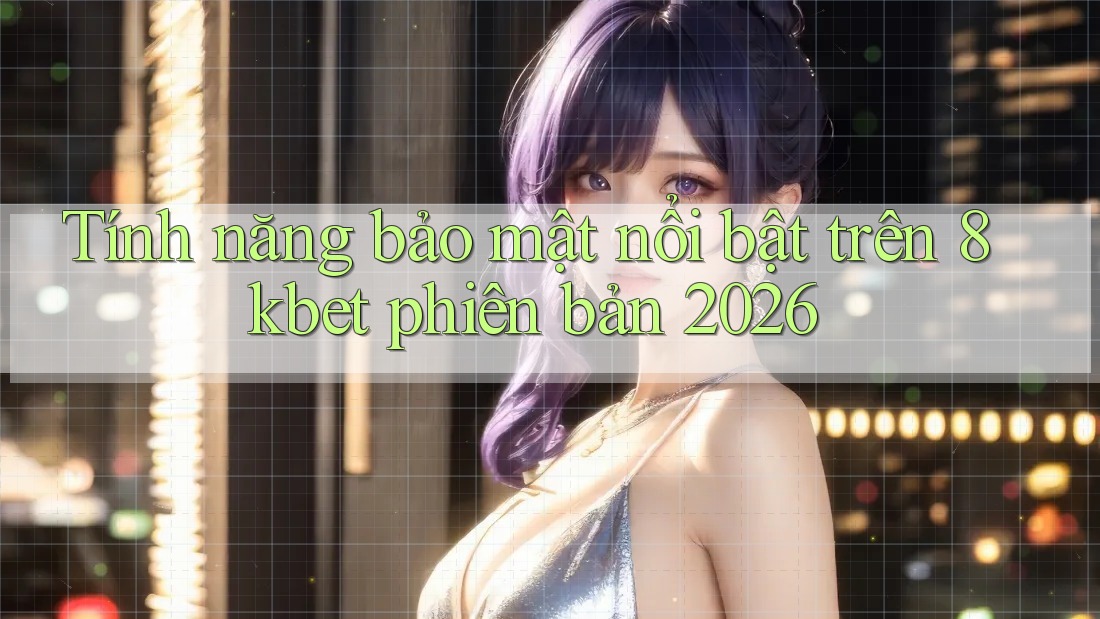 Tính năng bảo mật nổi bật trên 8kbet phiên bản 2026 Tính năng bảo mật nổi bật trên 8kbet phiên bản 2026