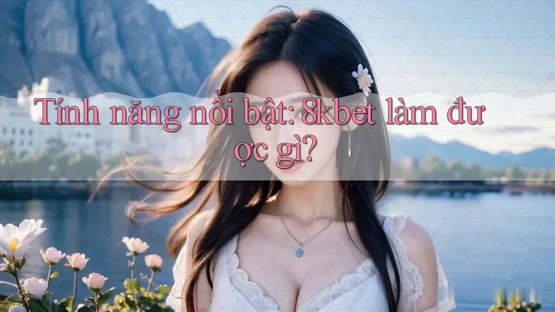 Tính năng nổi bật: 8kbet làm được gì? Tính năng nổi bật: 8kbet làm được gì?