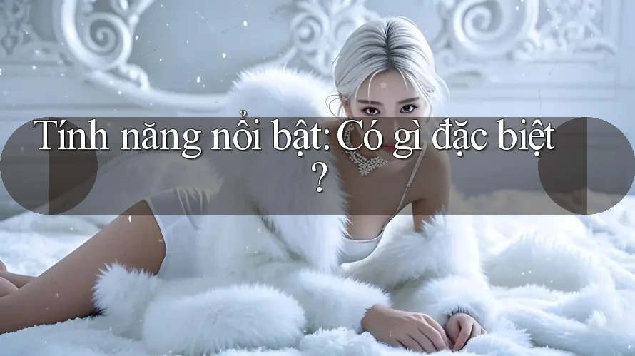 Tính năng nổi bật: Có gì đặc biệt? Tính năng nổi bật: Có gì đặc biệt?