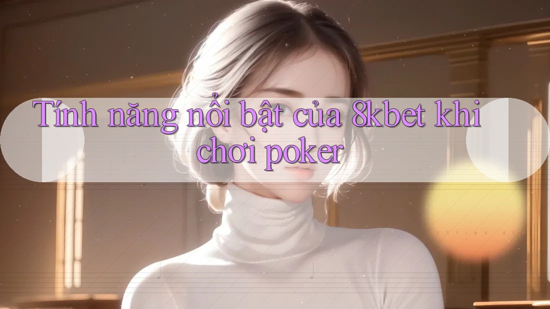 Tính năng nổi bật của 8kbet khi chơi poker Tính năng nổi bật của 8kbet khi chơi poker