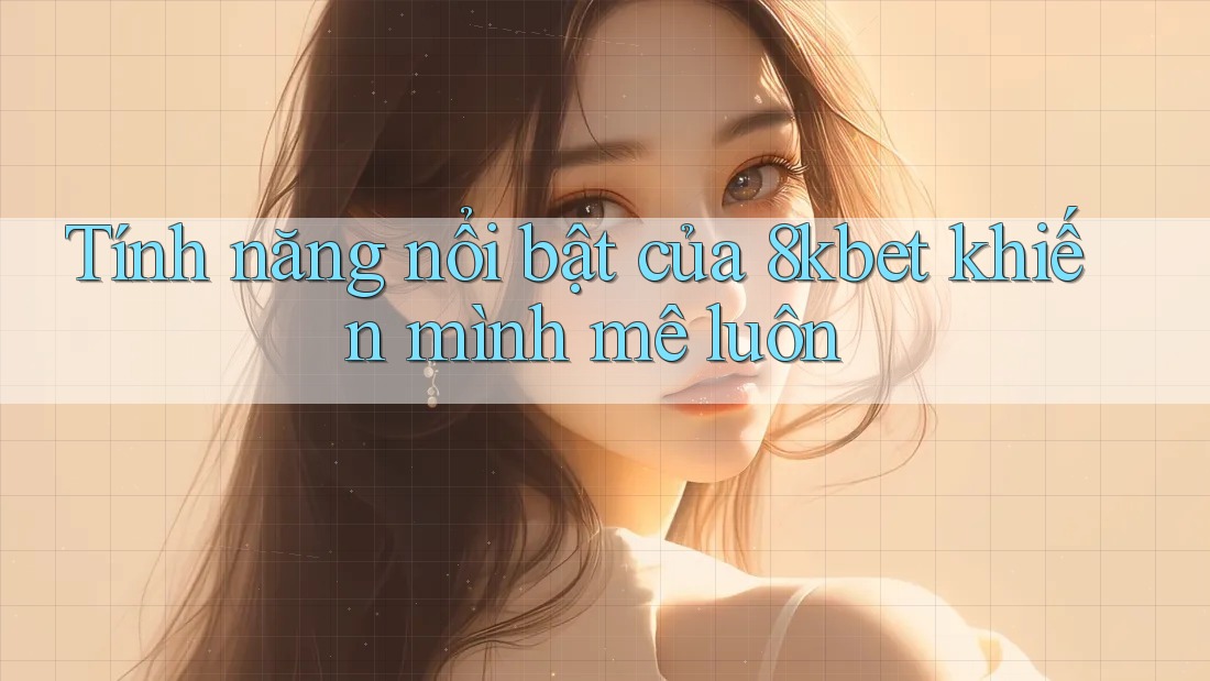 Tính năng nổi bật của 8kbet khiến mình mê luôn Tính năng nổi bật của 8kbet khiến mình mê luôn