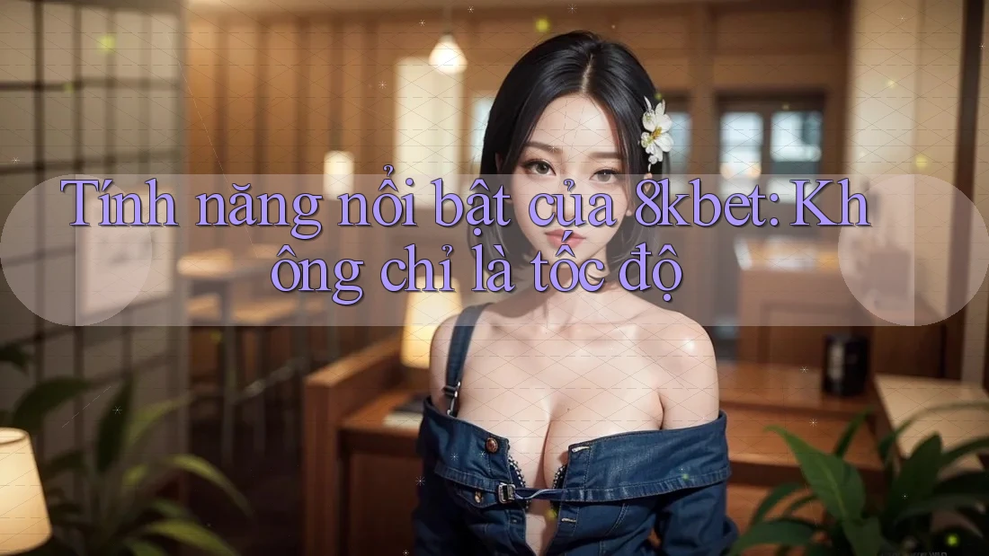 Tính năng nổi bật của 8kbet: Không chỉ là tốc độ Tính năng nổi bật của 8kbet: Không chỉ là tốc độ