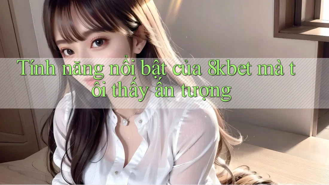 Tính năng nổi bật của 8kbet mà tôi thấy ấn tượng Tính năng nổi bật của 8kbet mà tôi thấy ấn tượng