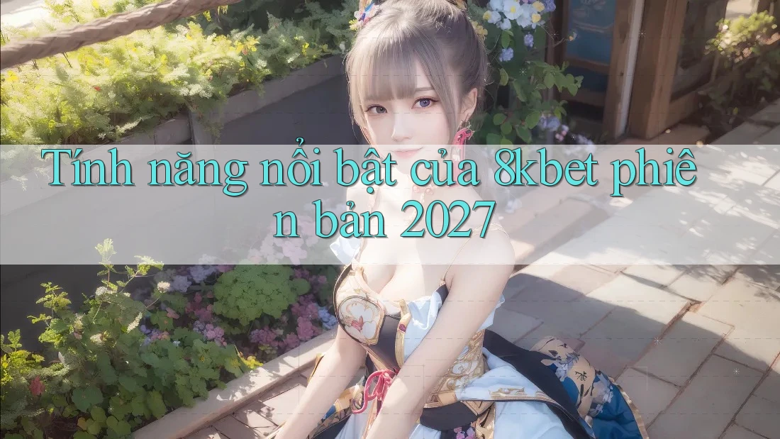 Tính năng nổi bật của 8kbet phiên bản 2027 Tính năng nổi bật của 8kbet phiên bản 2027