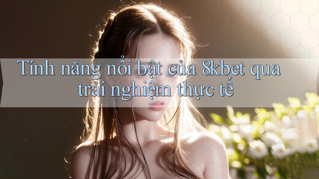 Tính năng nổi bật của 8kbet qua trải nghiệm thực tế