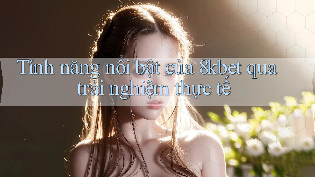 Tính năng nổi bật của 8kbet qua trải nghiệm thực tế Tính năng nổi bật của 8kbet qua trải nghiệm thực tế