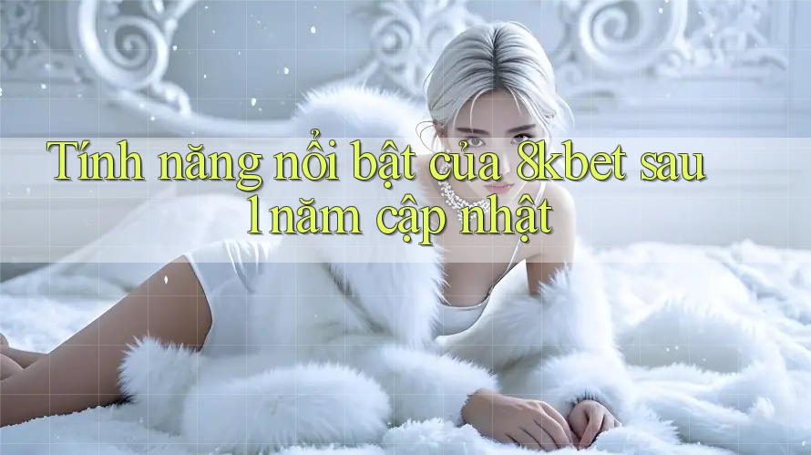 Tính năng nổi bật của 8kbet sau 1 năm cập nhật Tính năng nổi bật của 8kbet sau 1 năm cập nhật