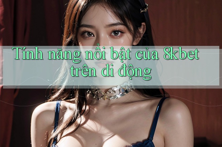 Tính năng nổi bật của 8kbet trên di động Tính năng nổi bật của 8kbet trên di động