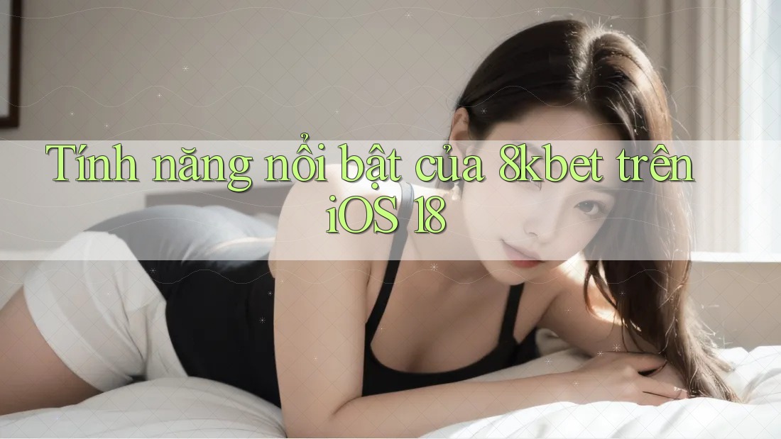 Tính năng nổi bật của 8kbet trên iOS 18 Tính năng nổi bật của 8kbet trên iOS 18
