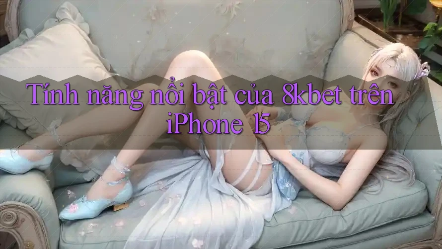 Tính năng nổi bật của 8kbet trên iPhone 15 Tính năng nổi bật của 8kbet trên iPhone 15