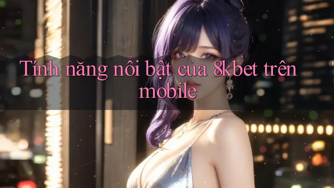 Tính năng nổi bật của 8kbet trên mobile Tính năng nổi bật của 8kbet trên mobile