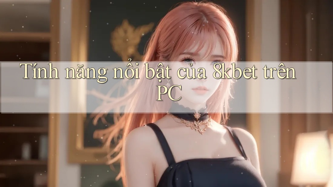 Tính năng nổi bật của 8kbet trên PC Tính năng nổi bật của 8kbet trên PC