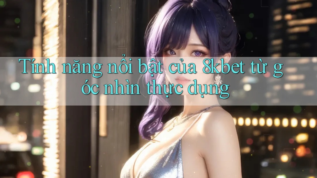 Tính năng nổi bật của 8kbet từ góc nhìn thực dụng Tính năng nổi bật của 8kbet từ góc nhìn thực dụng