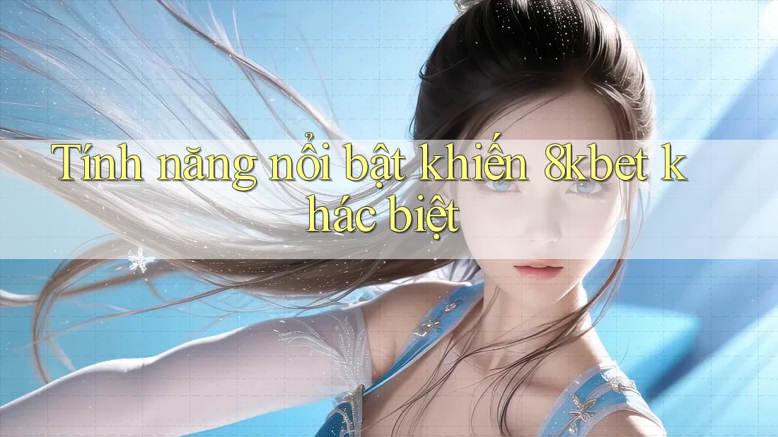 Tính năng nổi bật khiến 8kbet khác biệt Tính năng nổi bật khiến 8kbet khác biệt