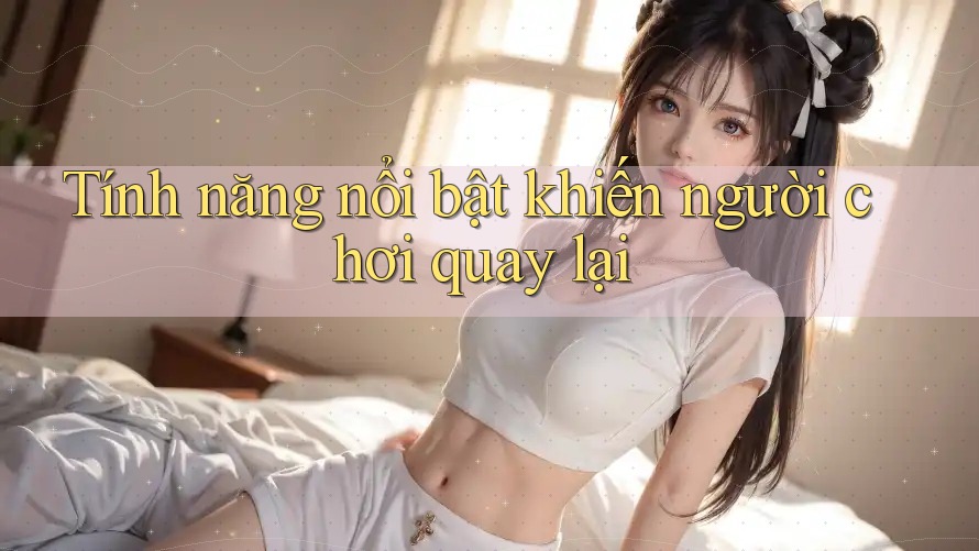 Tính năng nổi bật khiến người chơi quay lại Tính năng nổi bật khiến người chơi quay lại