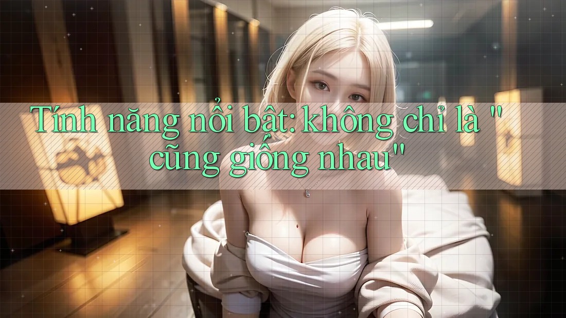 Tính năng nổi bật: không chỉ là “cũng giống nhau” Tính năng nổi bật: không chỉ là “cũng giống nhau”