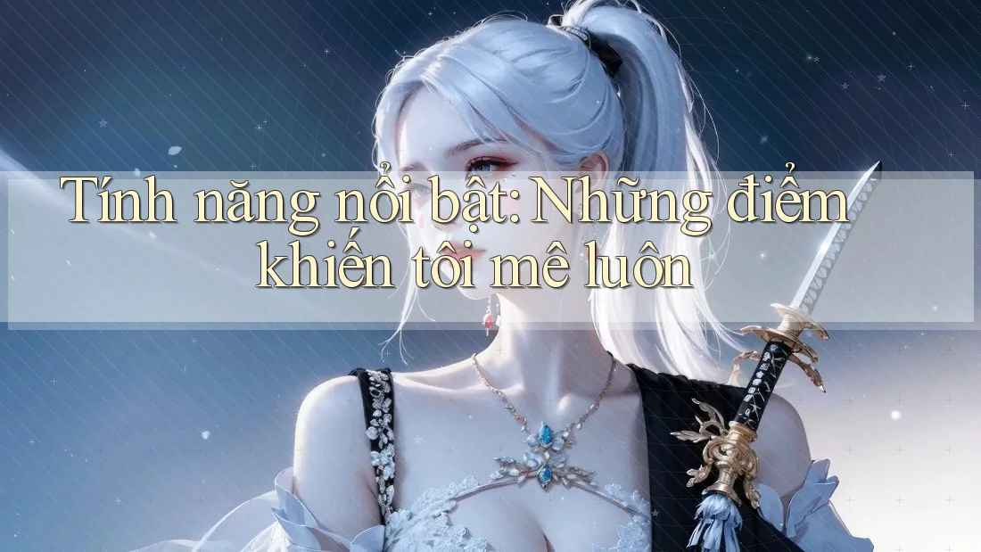 Tính năng nổi bật: những điểm khiến tôi mê luôn