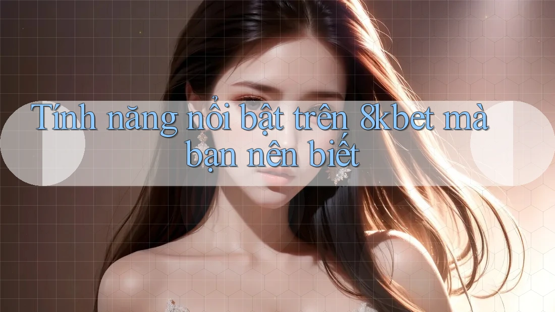 Tính năng nổi bật trên 8kbet mà bạn nên biết Tính năng nổi bật trên 8kbet mà bạn nên biết