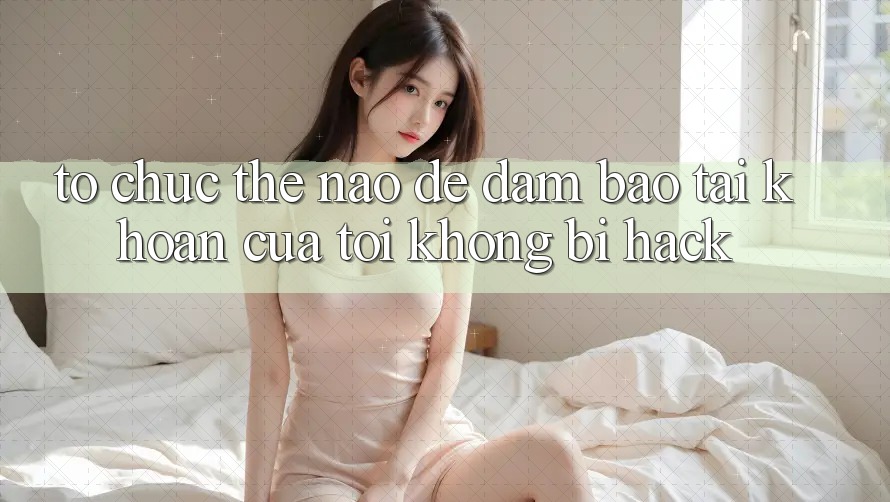 Tổ chức thế nào để đảm bảo tài khoản của tôi không bị hack?