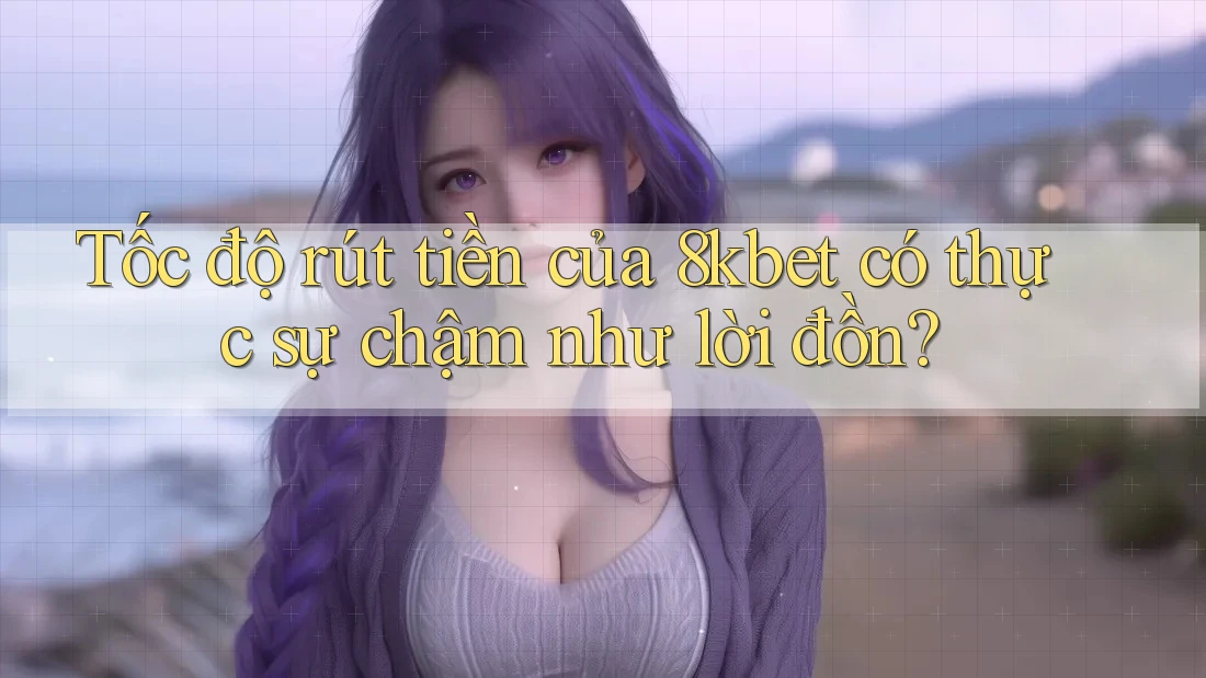 Tốc độ rút tiền của 8kbet có thực sự chậm như lời đồn? Tốc độ rút tiền của 8kbet có thực sự chậm như lời đồn?
