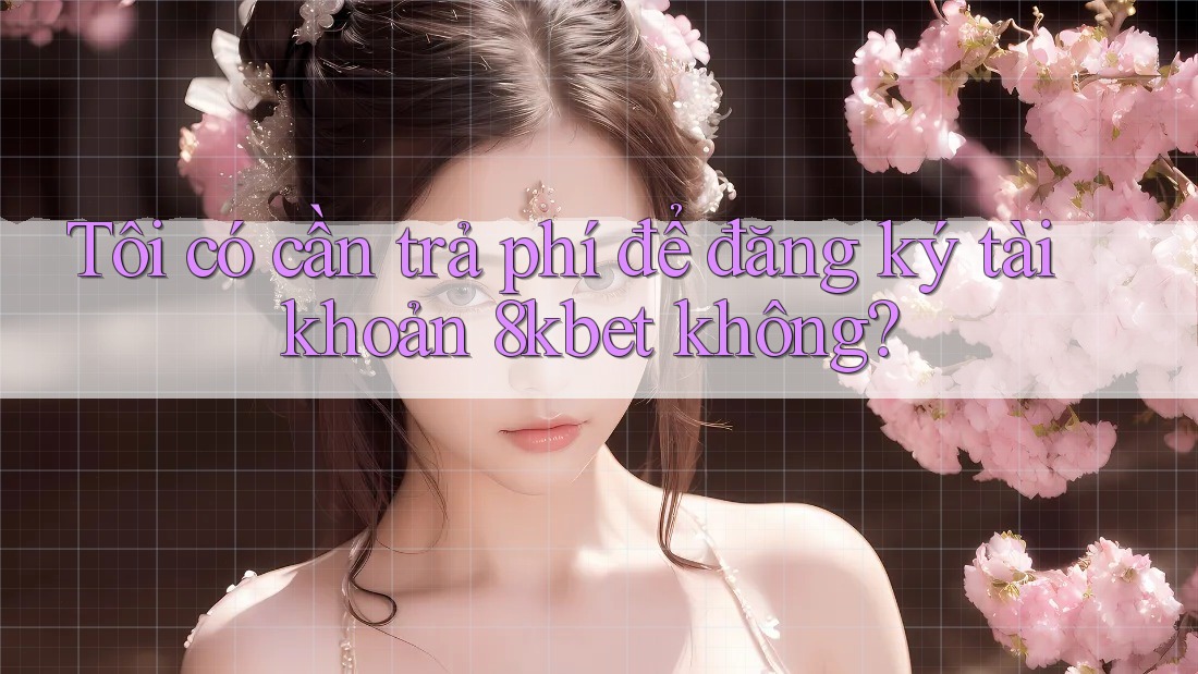 Tôi có cần trả phí để đăng ký tài khoản 8kbet không? Tôi có cần trả phí để đăng ký tài khoản 8kbet không?