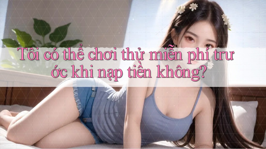 Tôi có thể chơi thử miễn phí trước khi nạp tiền không? Tôi có thể chơi thử miễn phí trước khi nạp tiền không?