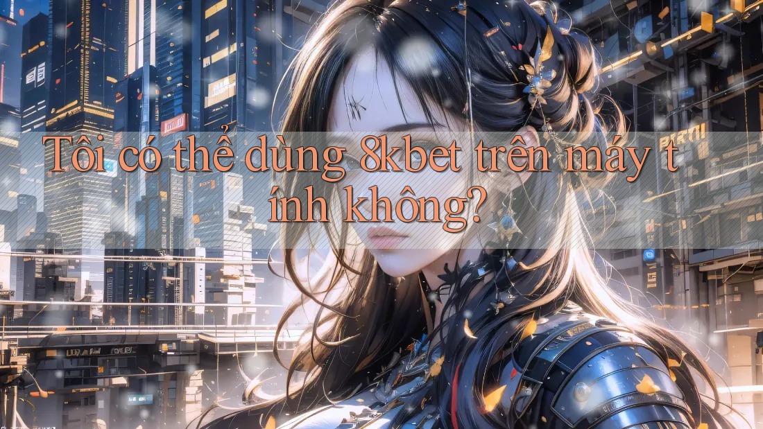Tôi có thể dùng 8kbet trên máy tính không?