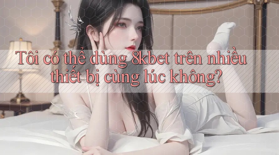 Tôi có thể dùng 8kbet trên nhiều thiết bị cùng lúc không? Tôi có thể dùng 8kbet trên nhiều thiết bị cùng lúc không?