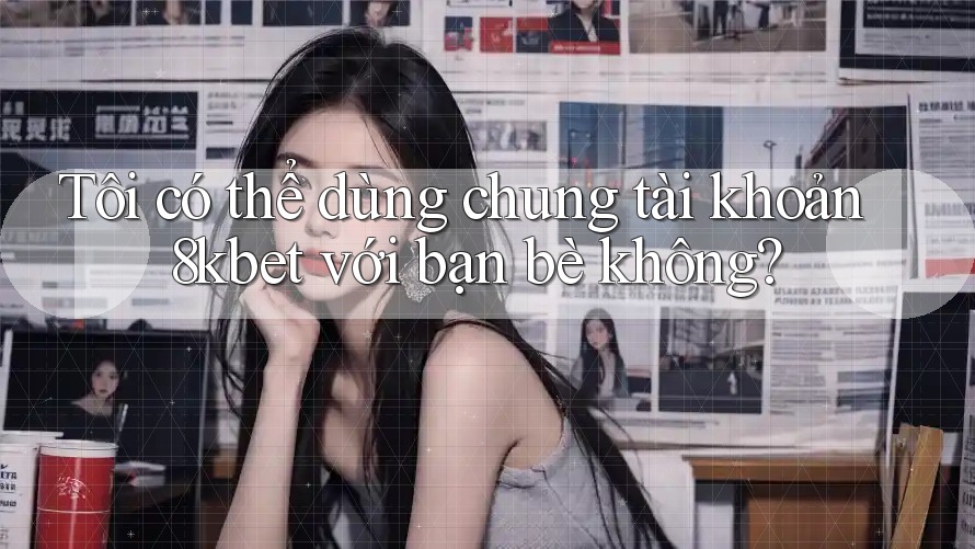Tôi có thể dùng chung tài khoản 8kbet với bạn bè không? Tôi có thể dùng chung tài khoản 8kbet với bạn bè không?