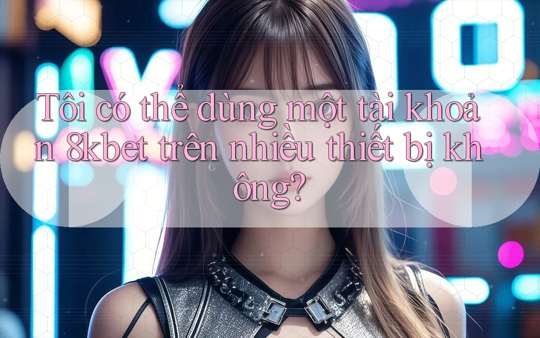 Tôi có thể dùng một tài khoản 8kbet trên nhiều thiết bị không? Tôi có thể dùng một tài khoản 8kbet trên nhiều thiết bị không?