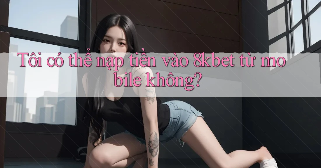 Tôi có thể nạp tiền vào 8kbet từ mobile không? Tôi có thể nạp tiền vào 8kbet từ mobile không?
