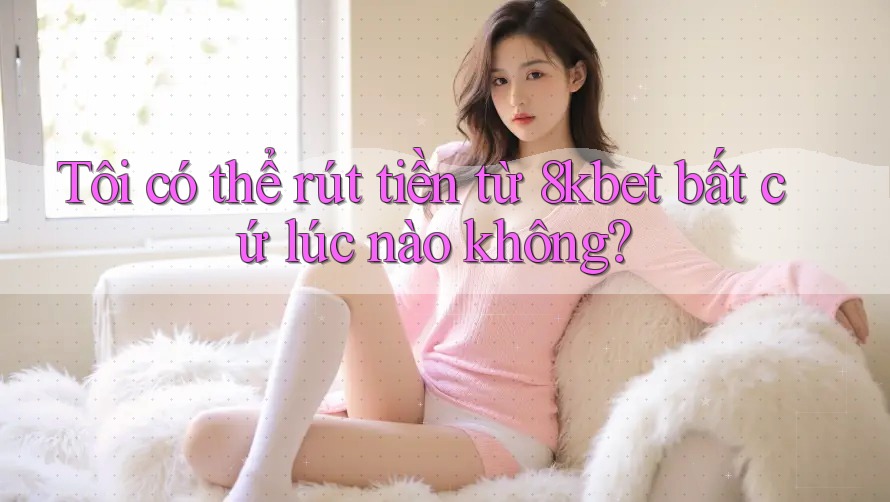 Tôi có thể rút tiền từ 8kbet bất cứ lúc nào không? Tôi có thể rút tiền từ 8kbet bất cứ lúc nào không?