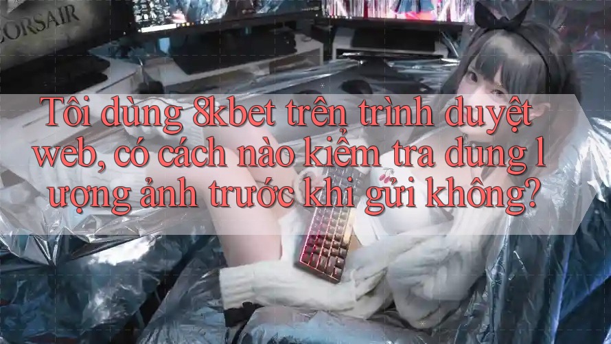 Tôi dùng 8kbet trên trình duyệt web, có cách nào kiểm tra dung lượng ảnh trước khi gửi không? Tôi dùng 8kbet trên trình duyệt web, có cách nào kiểm tra dung lượng ảnh trước khi gửi không?
