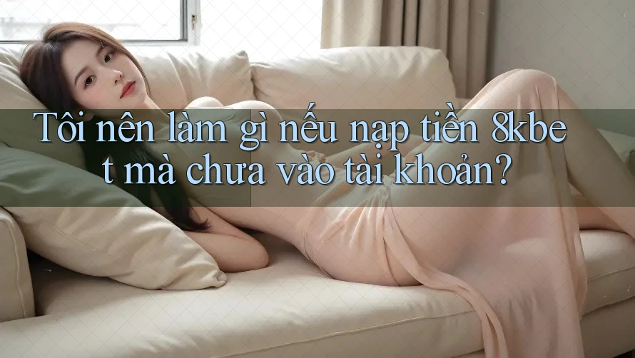 Tôi nên làm gì nếu nạp tiền 8kbet mà chưa vào tài khoản? Tôi nên làm gì nếu nạp tiền 8kbet mà chưa vào tài khoản?