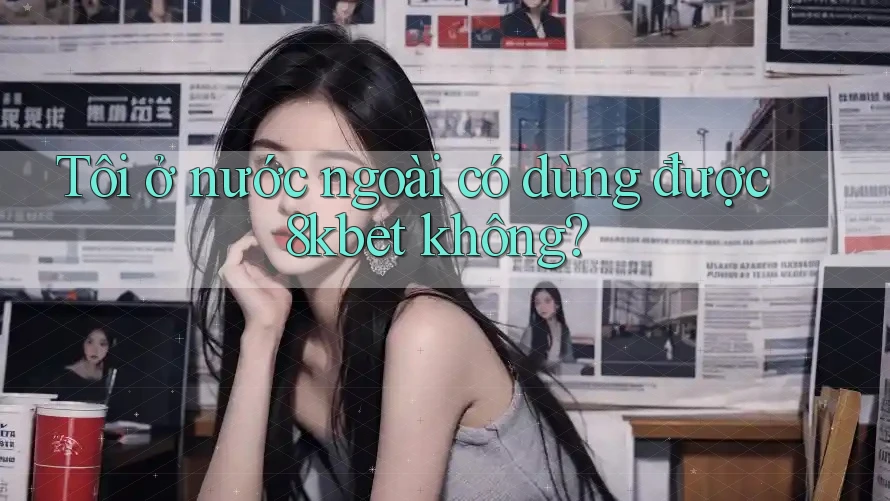 Tôi ở nước ngoài có dùng được 8kbet không? Tôi ở nước ngoài có dùng được 8kbet không?