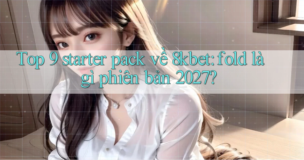 Top 9 starter pack về 8kbet fold là gì phiên bản 2027