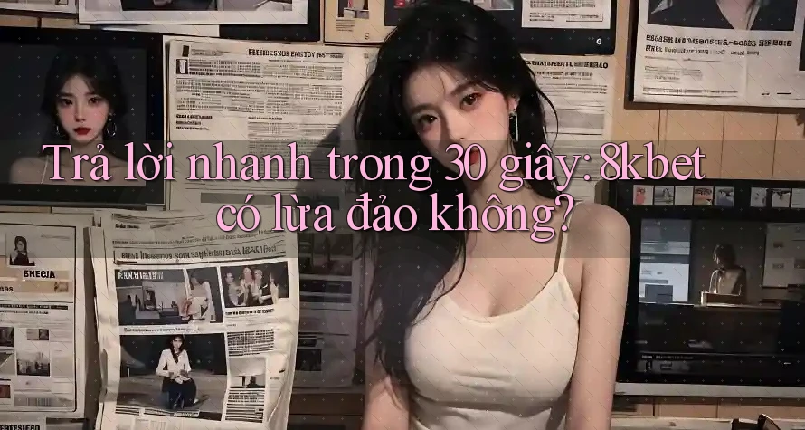 Trả lời nhanh trong 30 giây: 8kbet có lừa đảo không? Trả lời nhanh trong 30 giây: 8kbet có lừa đảo không?