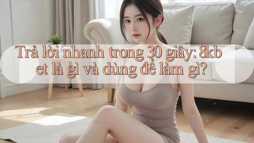 Trả lời nhanh trong 30 giây: 8kbet là gì và dùng để làm gì?