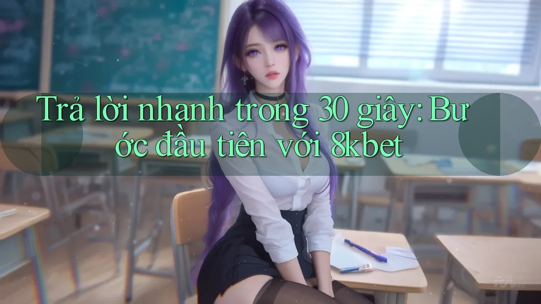 Trả lời nhanh trong 30 giây: Bước đầu tiên với 8kbet Trả lời nhanh trong 30 giây: Bước đầu tiên với 8kbet