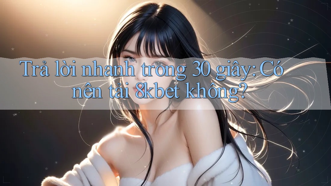 Trả lời nhanh trong 30 giây: Có nên tải 8kbet không? Trả lời nhanh trong 30 giây: Có nên tải 8kbet không?