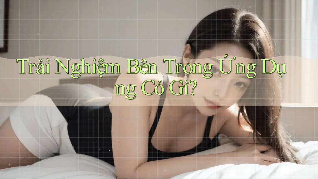 Trải Nghiệm Bên Trong Ứng Dụng Có Gì?