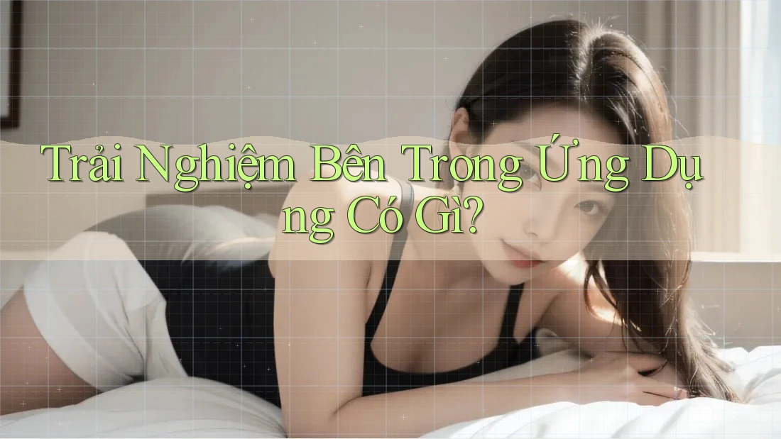 Trải Nghiệm Bên Trong Ứng Dụng Có Gì? Trải Nghiệm Bên Trong Ứng Dụng Có Gì?