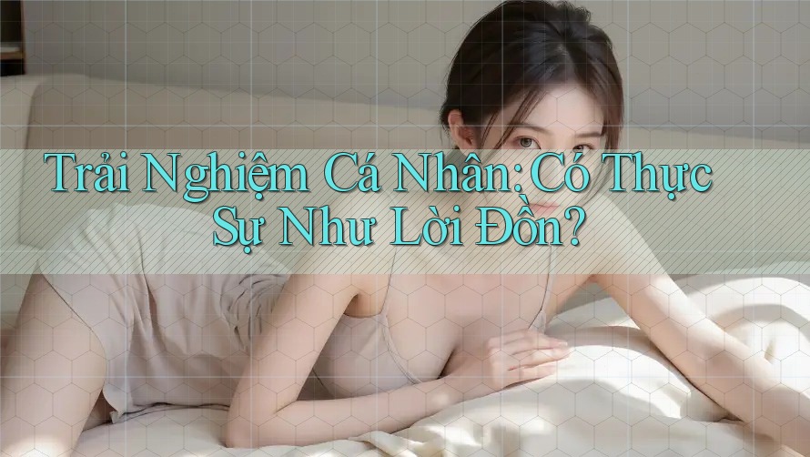 Trải Nghiệm Cá Nhân: Có Thực Sự Như Lời Đồn? Trải Nghiệm Cá Nhân: Có Thực Sự Như Lời Đồn?