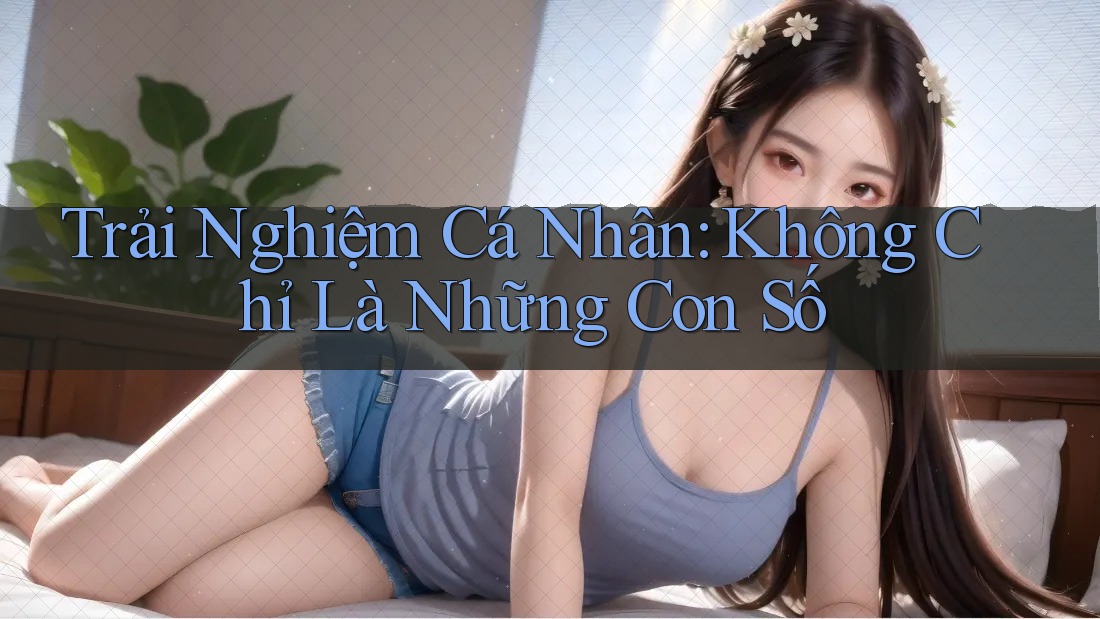 Trải Nghiệm Cá Nhân: Không Chỉ Là Những Con Số