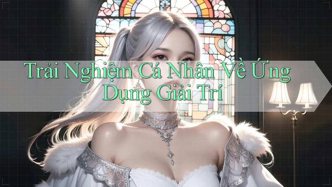 Trải Nghiệm Cá Nhân Về Ứng Dụng Giải Trí Trải Nghiệm Cá Nhân Về Ứng Dụng Giải Trí