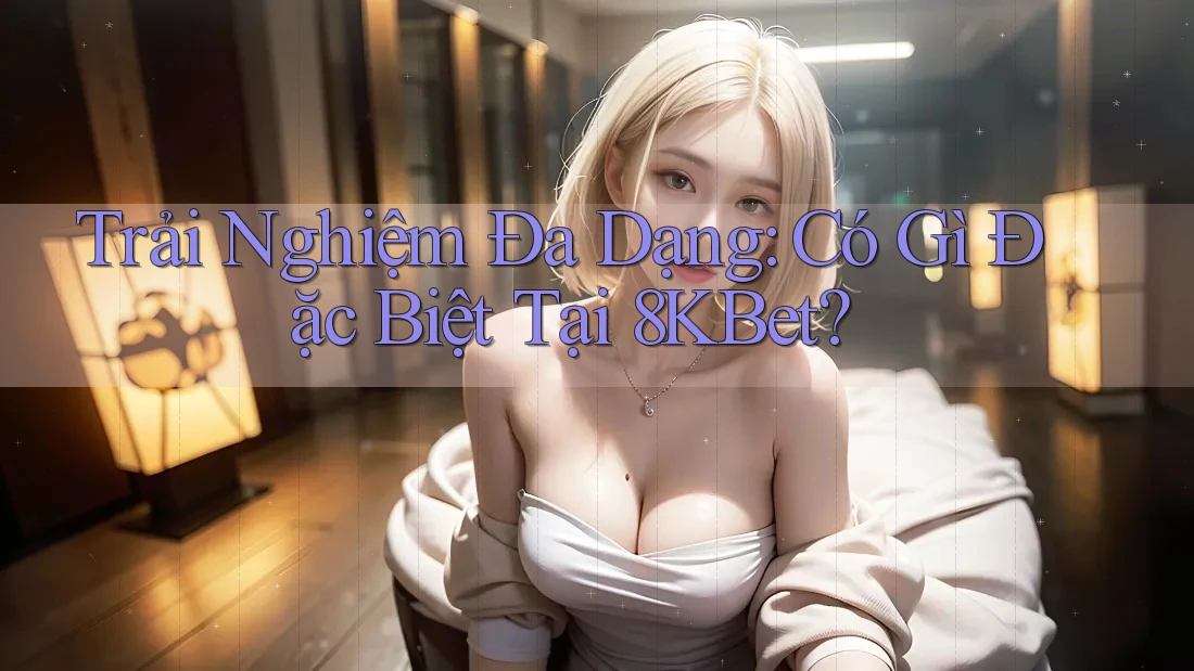 Trải Nghiệm Đa Dạng: Có Gì Đặc Biệt Tại 8KBet?